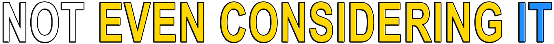 NOT EVEN CONSIDERING IT